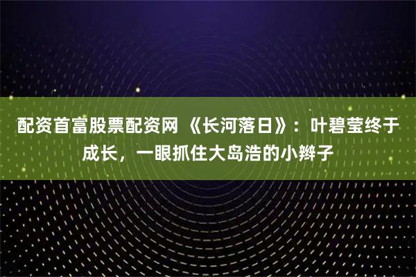 配资首富股票配资网 《长河落日》:叶碧莹终于成长,一眼抓住大岛浩的小辫子