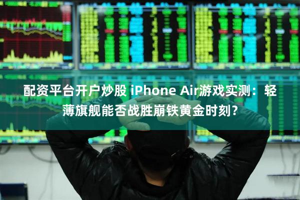 配资平台开户炒股 iPhone Air游戏实测：轻薄旗舰能否战胜崩铁黄金时刻？